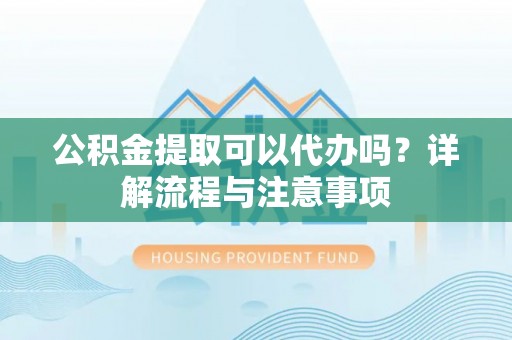 西夏公积金提取可以代办吗？详解流程与注意事项