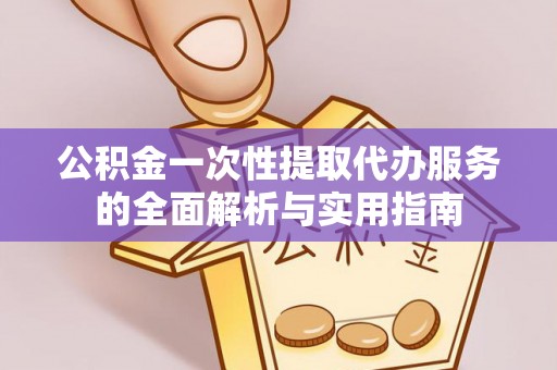 西夏公积金一次性提取代办服务的全面解析与实用指南
