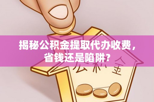 西夏揭秘公积金提取代办收费，省钱还是陷阱？