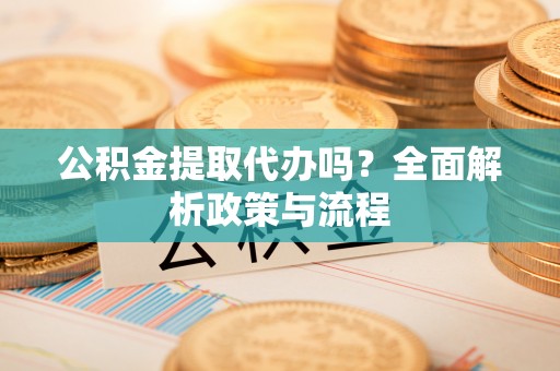 西夏公积金提取代办吗？全面解析政策与流程
