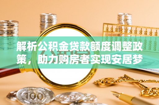 西夏解析公积金贷款额度调整政策，助力购房者实现安居梦想