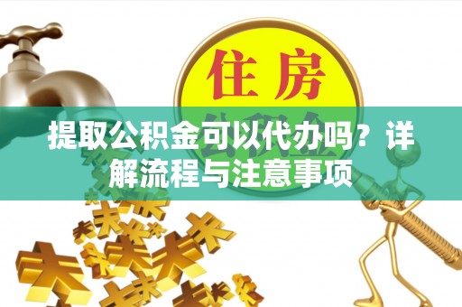 西夏提取公积金可以代办吗？详解流程与注意事项