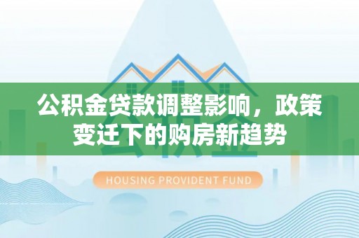 西夏公积金贷款调整影响，政策变迁下的购房新趋势