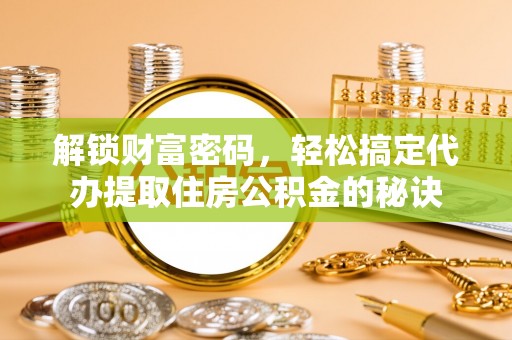 西夏解锁财富密码，轻松搞定代办提取住房公积金的秘诀
