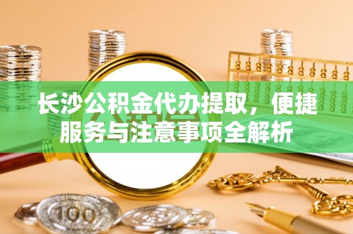 西夏长沙公积金代办提取，便捷服务与注意事项全解析