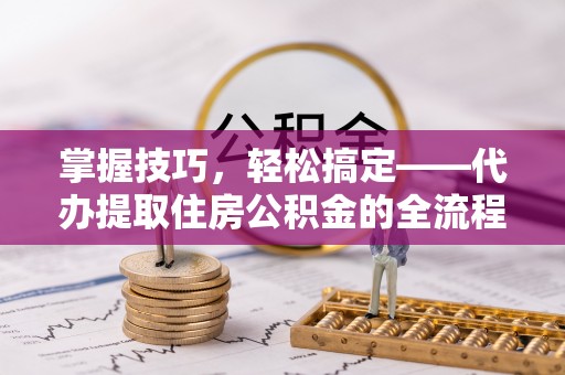 西夏掌握技巧，轻松搞定——代办提取住房公积金的全流程解析