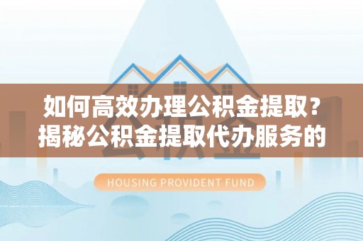 西夏如何高效办理公积金提取？揭秘公积金提取代办服务的优势与注意事项
