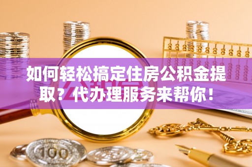 西夏如何轻松搞定住房公积金提取？代办理服务来帮你！