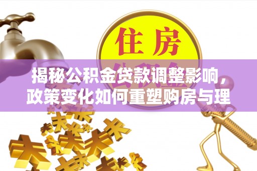 西夏揭秘公积金贷款调整影响，政策变化如何重塑购房与理财规划