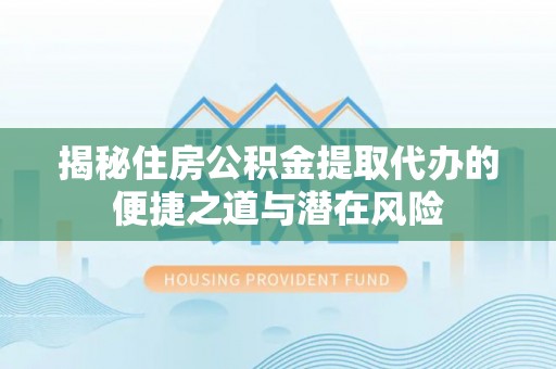 西夏揭秘住房公积金提取代办的便捷之道与潜在风险