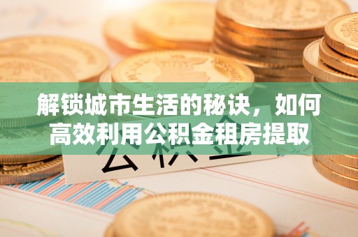 西夏解锁城市生活的秘诀，如何高效利用公积金租房提取