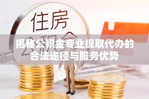 西夏揭秘公积金专业提取代办的合法途径与服务优势