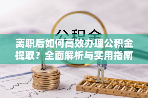 西夏离职后如何高效办理公积金提取？全面解析与实用指南