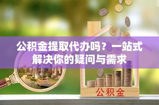 西夏公积金提取代办吗？一站式解决你的疑问与需求
