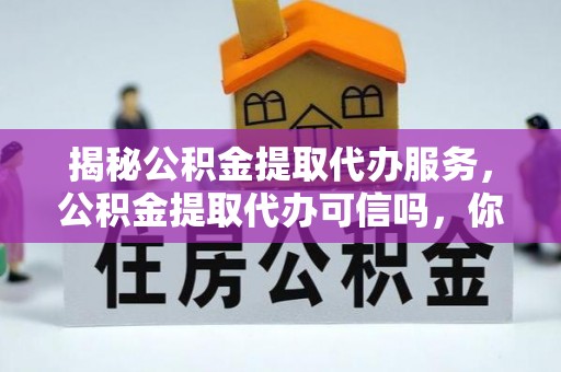 西夏揭秘公积金提取代办服务，公积金提取代办可信吗，你需要知道的真相