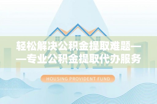 西夏轻松解决公积金提取难题——专业公积金提取代办服务详解