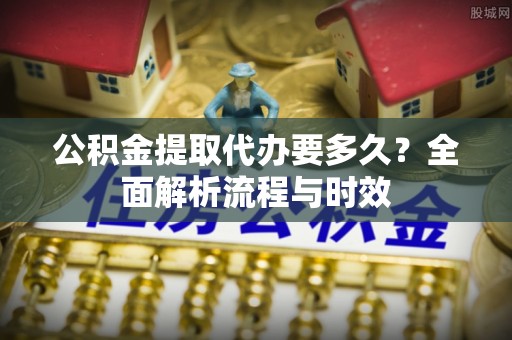 西夏公积金提取代办要多久？全面解析流程与时效