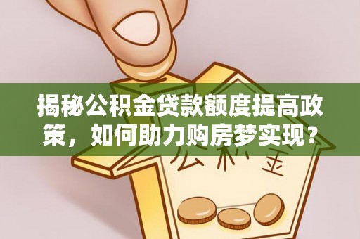 西夏揭秘公积金贷款额度提高政策，如何助力购房梦实现？