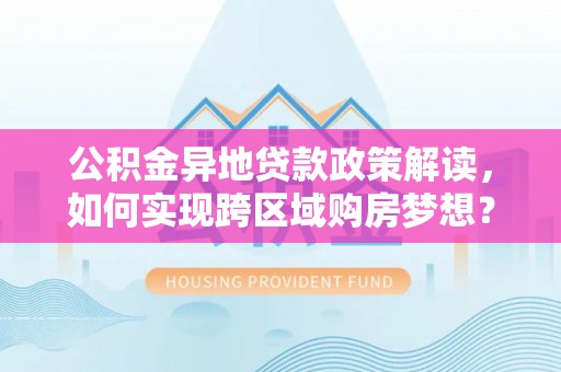 西夏公积金异地贷款政策解读，如何实现跨区域购房梦想？
