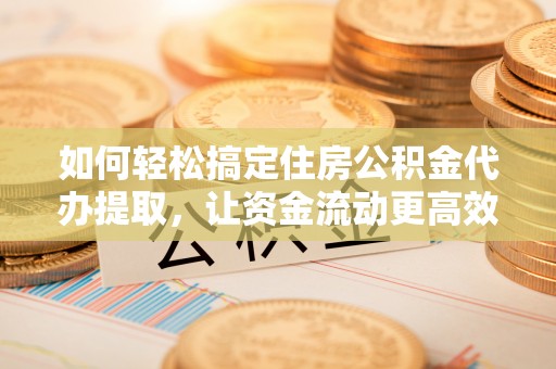 西夏如何轻松搞定住房公积金代办提取，让资金流动更高效