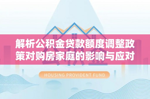 西夏解析公积金贷款额度调整政策对购房家庭的影响与应对策略