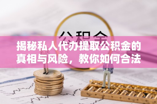 西夏揭秘私人代办提取公积金的真相与风险，教你如何合法合规操作