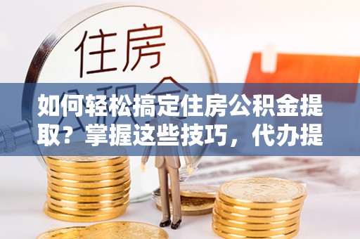 西夏如何轻松搞定住房公积金提取？掌握这些技巧，代办提取住房公积金不再难