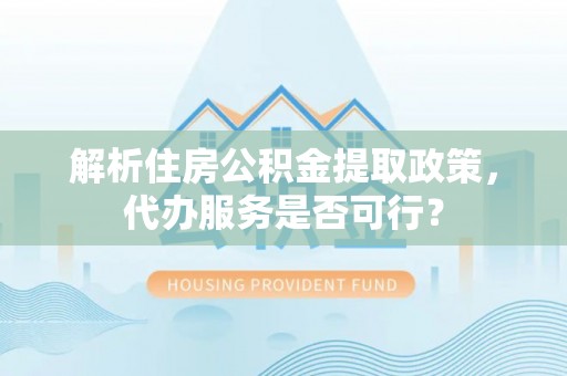 西夏解析住房公积金提取政策，代办服务是否可行？