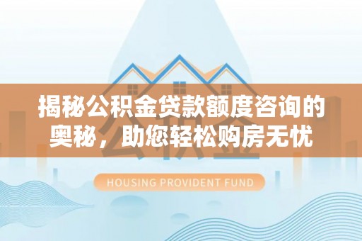 西夏揭秘公积金贷款额度咨询的奥秘，助您轻松购房无忧
