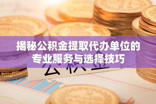 西夏揭秘公积金提取代办单位的专业服务与选择技巧