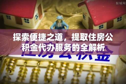 西夏探索便捷之道，提取住房公积金代办服务的全解析