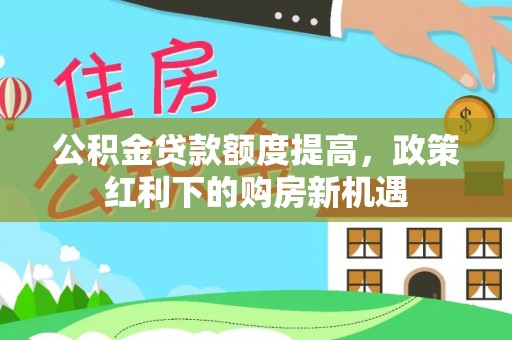 西夏公积金贷款额度提高，政策红利下的购房新机遇