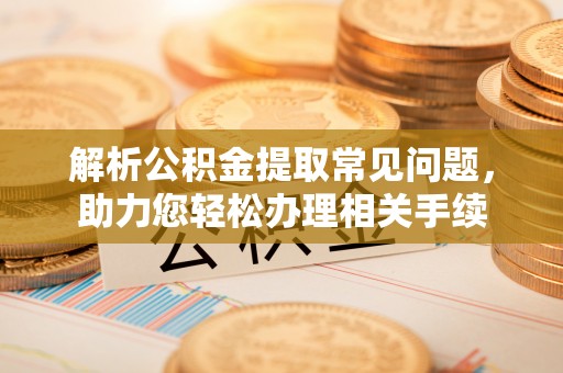 西夏解析公积金提取常见问题，助力您轻松办理相关手续