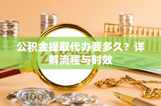 西夏公积金提取代办要多久？详解流程与时效