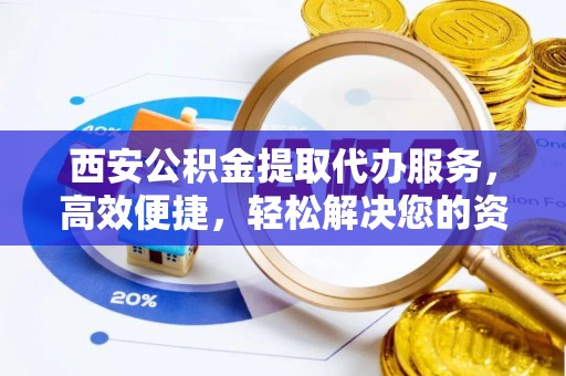 西夏西安公积金提取代办服务，高效便捷，轻松解决您的资金需求