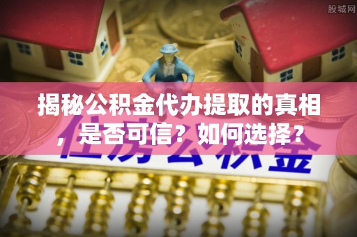 西夏揭秘公积金代办提取的真相，是否可信？如何选择？