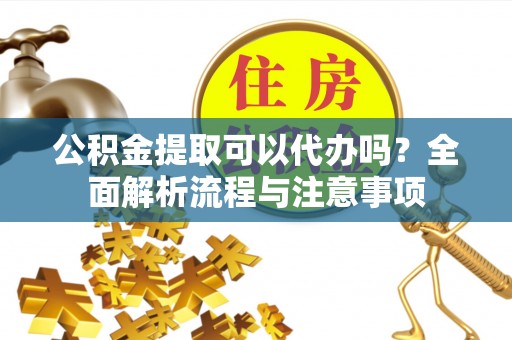西夏公积金提取可以代办吗？全面解析流程与注意事项
