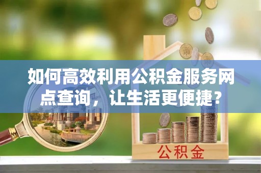 西夏如何高效利用公积金服务网点查询，让生活更便捷？