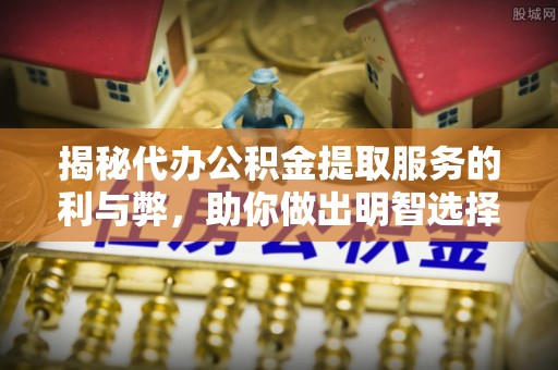 西夏揭秘代办公积金提取服务的利与弊，助你做出明智选择