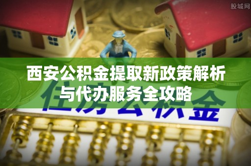 西夏西安公积金提取新政策解析与代办服务全攻略