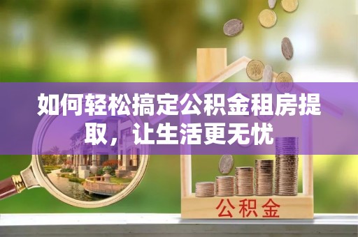西夏如何轻松搞定公积金租房提取，让生活更无忧