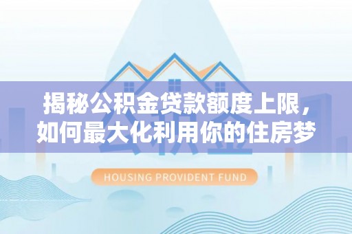 西夏揭秘公积金贷款额度上限，如何最大化利用你的住房梦？