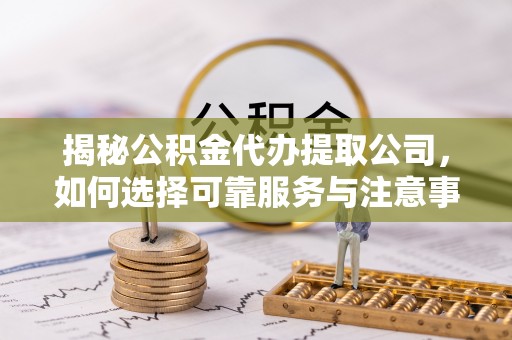 西夏揭秘公积金代办提取公司，如何选择可靠服务与注意事项