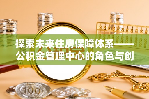 西夏探索未来住房保障体系——公积金管理中心的角色与创新