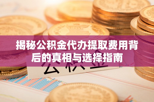 西夏揭秘公积金代办提取费用背后的真相与选择指南