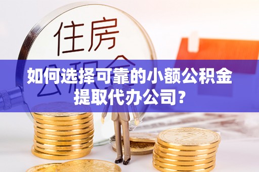 西夏如何选择可靠的小额公积金提取代办公司？
