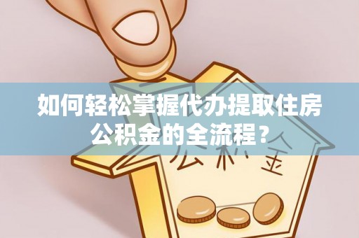 西夏如何轻松掌握代办提取住房公积金的全流程？
