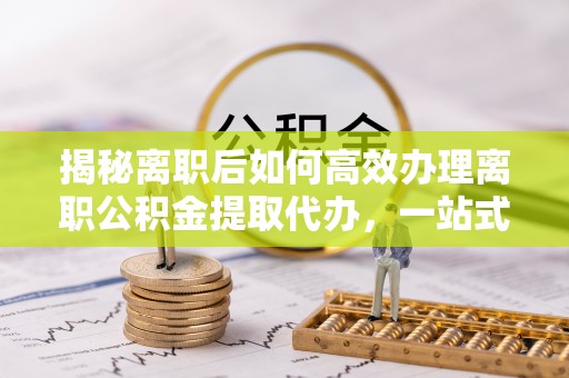 西夏揭秘离职后如何高效办理离职公积金提取代办，一站式服务全解析
