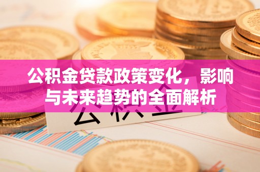 西夏公积金贷款政策变化，影响与未来趋势的全面解析