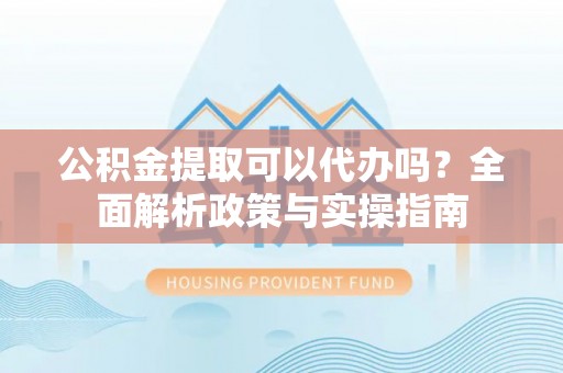 西夏公积金提取可以代办吗？全面解析政策与实操指南